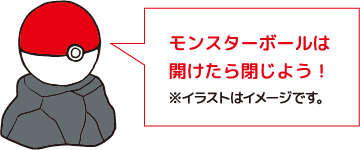 モンスターボールは開けたら閉じよう！※イラストはイメージです。